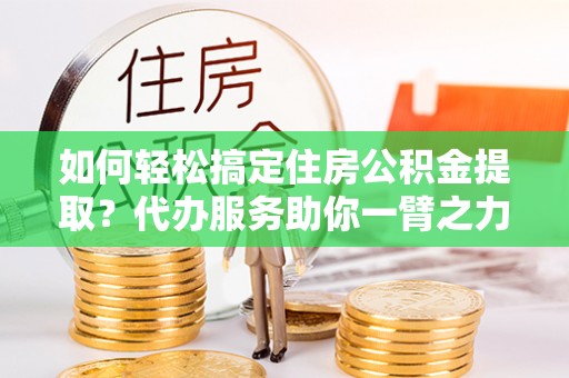康县如何轻松搞定住房公积金提取？代办服务助你一臂之力