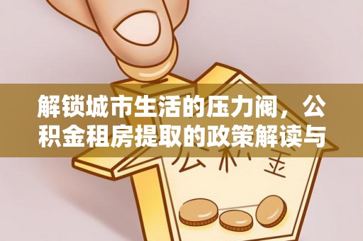 康县解锁城市生活的压力阀，公积金租房提取的政策解读与实践指南