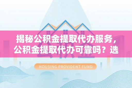 康县揭秘公积金提取代办服务，公积金提取代办可靠吗？选择需谨慎