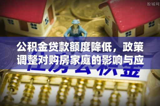 康县公积金贷款额度降低，政策调整对购房家庭的影响与应对策略