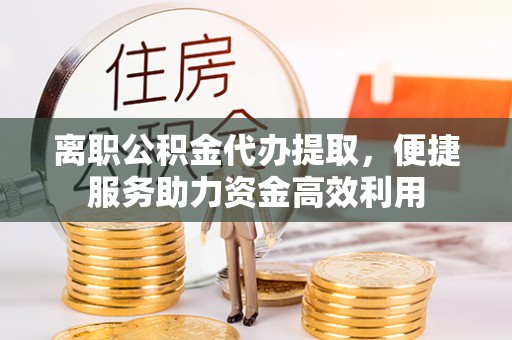 康县离职公积金代办提取，便捷服务助力资金高效利用