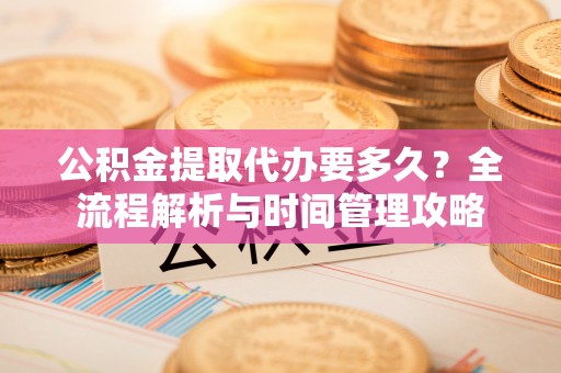 康县公积金提取代办要多久？全流程解析与时间管理攻略