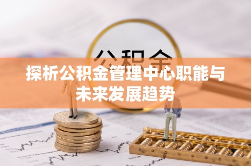 康县探析公积金管理中心职能与未来发展趋势