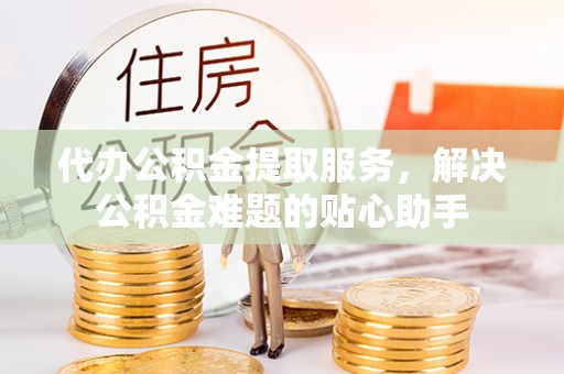 康县代办公积金提取服务，解决公积金难题的贴心助手