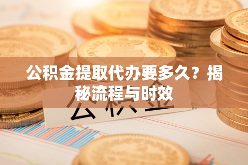 康县公积金提取代办要多久？揭秘流程与时效
