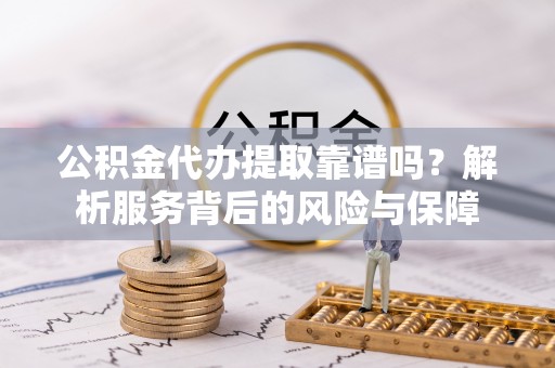 康县公积金代办提取靠谱吗？解析服务背后的风险与保障