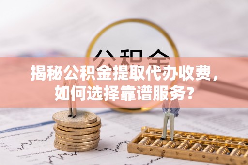 康县揭秘公积金提取代办收费，如何选择靠谱服务？