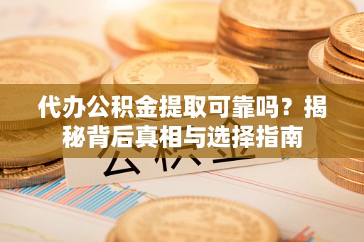 康县代办公积金提取可靠吗？揭秘背后真相与选择指南