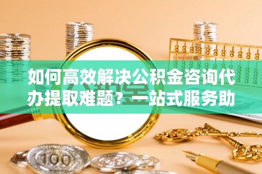 康县如何高效解决公积金咨询代办提取难题？一站式服务助您轻松搞定