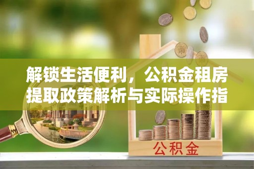 康县解锁生活便利，公积金租房提取政策解析与实际操作指南