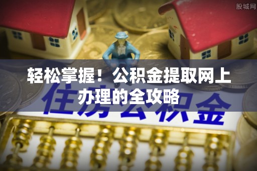 康县轻松掌握！公积金提取网上办理的全攻略