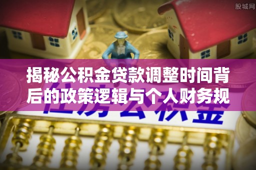 康县揭秘公积金贷款调整时间背后的政策逻辑与个人财务规划