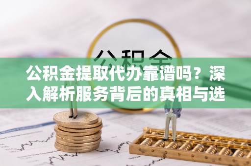 康县公积金提取代办靠谱吗？深入解析服务背后的真相与选择指南