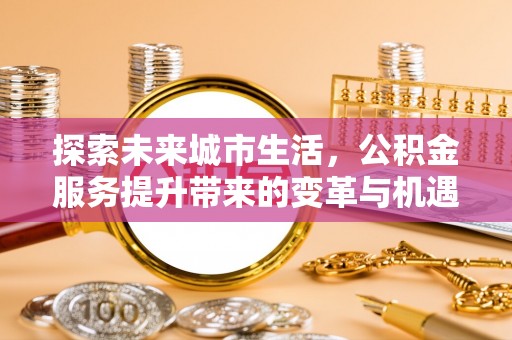 康县探索未来城市生活，公积金服务提升带来的变革与机遇