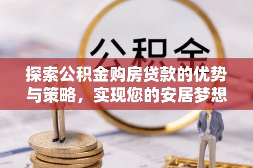 康县探索公积金购房贷款的优势与策略，实现您的安居梦想