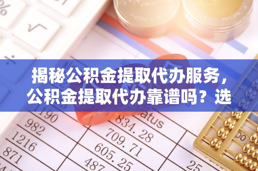康县揭秘公积金提取代办服务，公积金提取代办靠谱吗？选择需谨慎