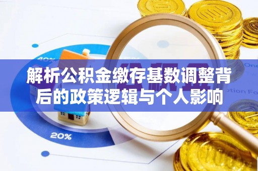 康县解析公积金缴存基数调整背后的政策逻辑与个人影响
