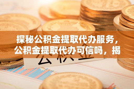 康县探秘公积金提取代办服务，公积金提取代办可信吗，揭秘真相与选择指南
