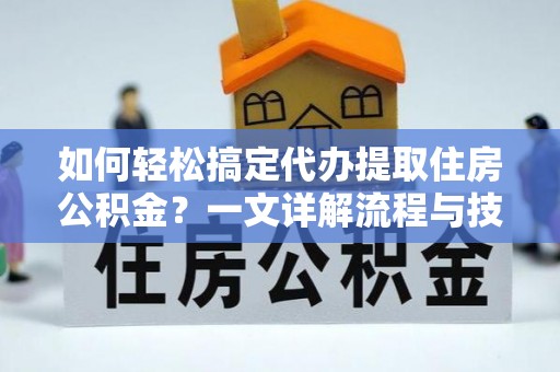 康县如何轻松搞定代办提取住房公积金？一文详解流程与技巧