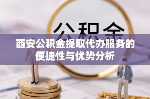 康县西安公积金提取代办服务的便捷性与优势分析