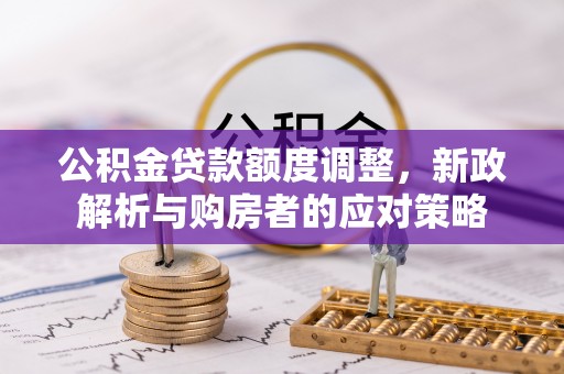 康县公积金贷款额度调整，新政解析与购房者的应对策略