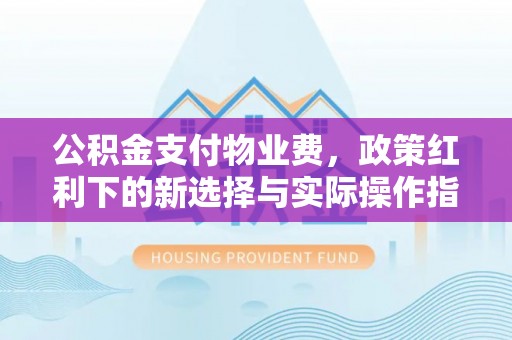 康县公积金支付物业费，政策红利下的新选择与实际操作指南