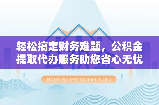 康县轻松搞定财务难题，公积金提取代办服务助您省心无忧