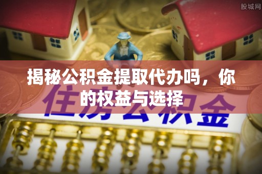 康县揭秘公积金提取代办吗，你的权益与选择