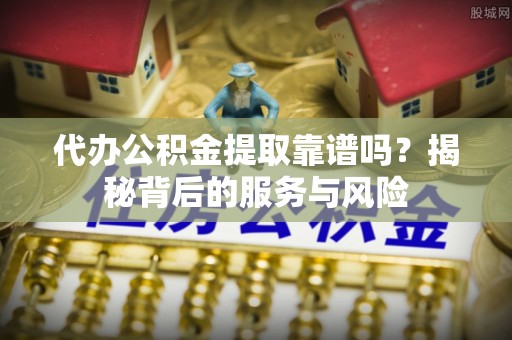 康县代办公积金提取靠谱吗？揭秘背后的服务与风险