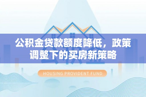 康县公积金贷款额度降低，政策调整下的买房新策略