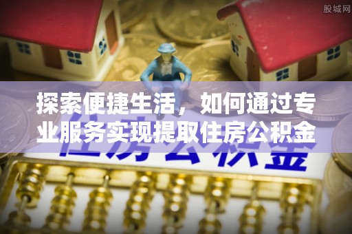 康县探索便捷生活，如何通过专业服务实现提取住房公积金代办