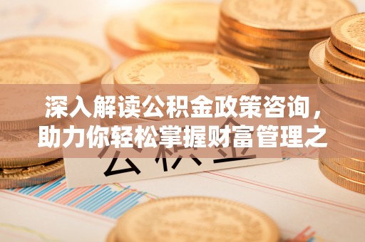 康县深入解读公积金政策咨询，助力你轻松掌握财富管理之道