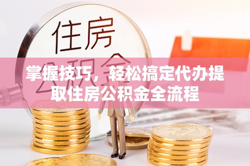 康县掌握技巧，轻松搞定代办提取住房公积金全流程