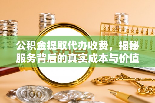 康县公积金提取代办收费，揭秘服务背后的真实成本与价值