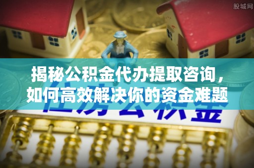 康县揭秘公积金代办提取咨询，如何高效解决你的资金难题