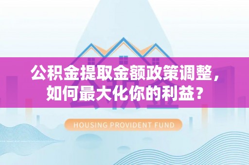 康县公积金提取金额政策调整，如何最大化你的利益？