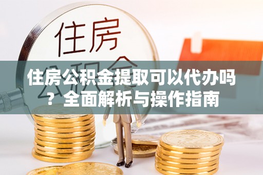 康县住房公积金提取可以代办吗？全面解析与操作指南