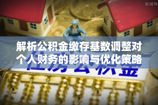 康县解析公积金缴存基数调整对个人财务的影响与优化策略