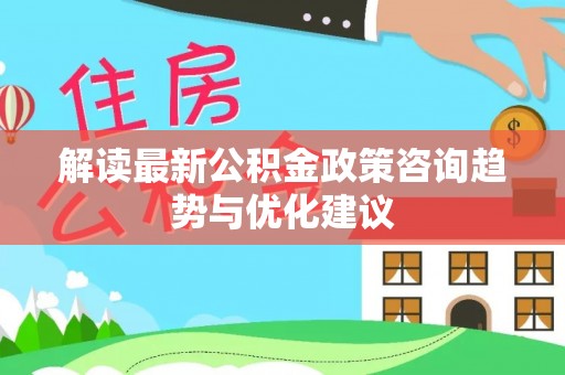 康县解读最新公积金政策咨询趋势与优化建议