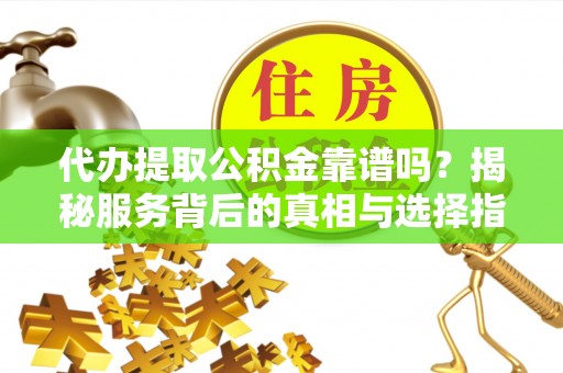 康县代办提取公积金靠谱吗？揭秘服务背后的真相与选择指南
