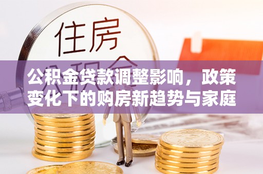 康县公积金贷款调整影响，政策变化下的购房新趋势与家庭财务规划