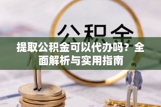 康县提取公积金可以代办吗？全面解析与实用指南