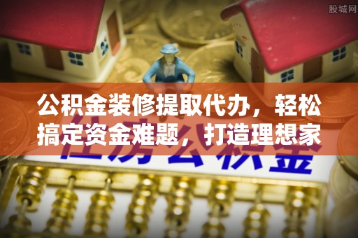 康县公积金装修提取代办，轻松搞定资金难题，打造理想家居