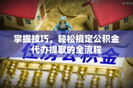 康县掌握技巧，轻松搞定公积金代办提取的全流程