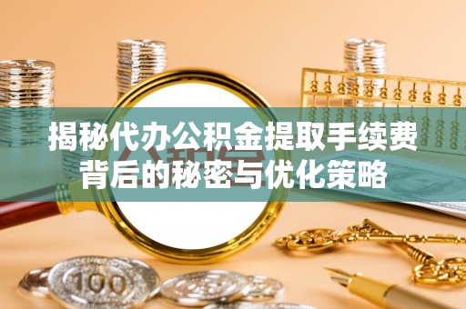 康县揭秘代办公积金提取手续费背后的秘密与优化策略