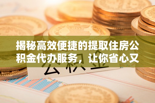 康县揭秘高效便捷的提取住房公积金代办服务，让你省心又省力