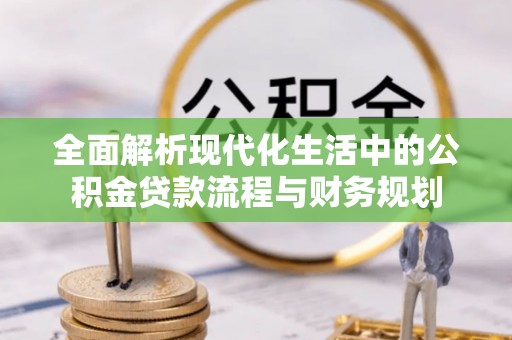 康县全面解析现代化生活中的公积金贷款流程与财务规划