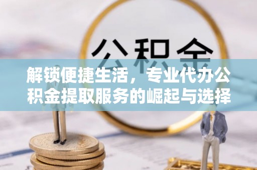 康县解锁便捷生活，专业代办公积金提取服务的崛起与选择