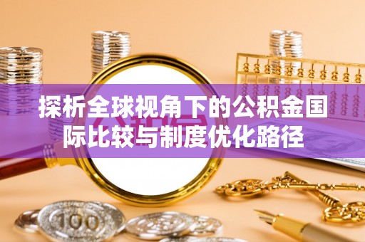 康县探析全球视角下的公积金国际比较与制度优化路径