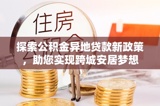 康县探索公积金异地贷款新政策，助您实现跨城安居梦想